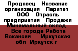 Продавец › Название организации ­ Паритет, ООО › Отрасль предприятия ­ Продажи › Минимальный оклад ­ 1 - Все города Работа » Вакансии   . Иркутская обл.,Иркутск г.